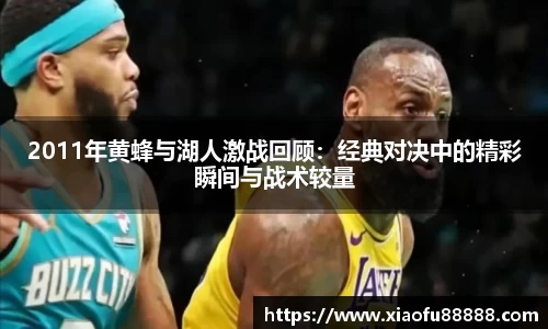 2011年黄蜂与湖人激战回顾：经典对决中的精彩瞬间与战术较量