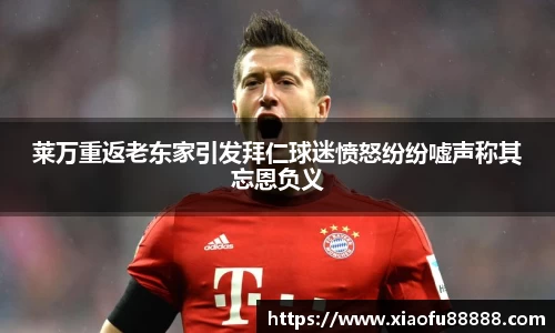 莱万重返老东家引发拜仁球迷愤怒纷纷嘘声称其忘恩负义