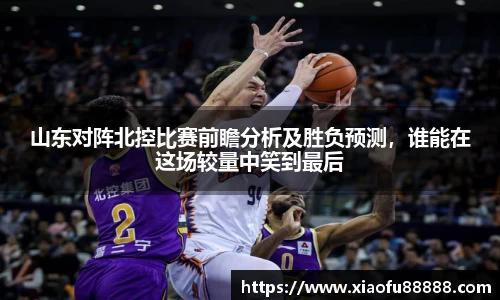山东对阵北控比赛前瞻分析及胜负预测，谁能在这场较量中笑到最后
