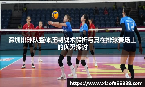 深圳排球队整体压制战术解析与其在排球赛场上的优势探讨